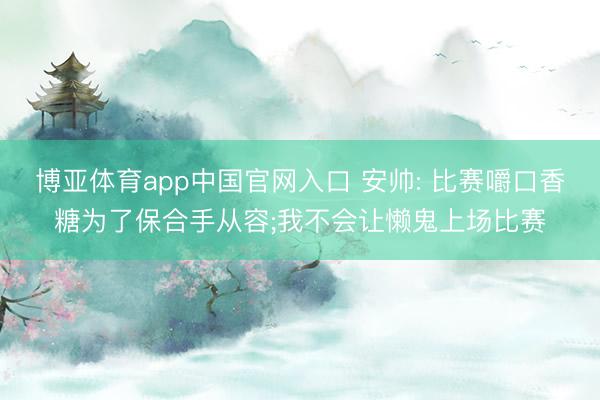博亚体育app中国官网入口 安帅: 比赛嚼口香糖为了保合手从容;我不会让懒鬼上场比赛
