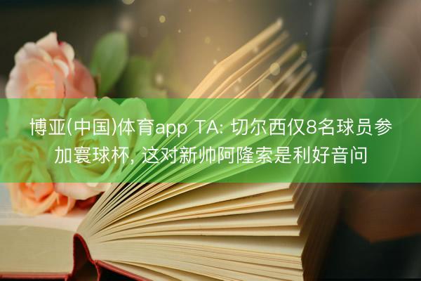 博亚(中国)体育app TA: 切尔西仅8名球员参加寰球杯， 这对新帅阿隆索是利好音问