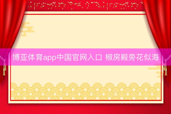 博亚体育app中国官网入口 椒房殿旁花似海