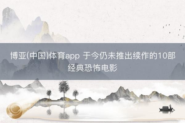 博亚(中国)体育app 于今仍未推出续作的10部经典恐怖电影