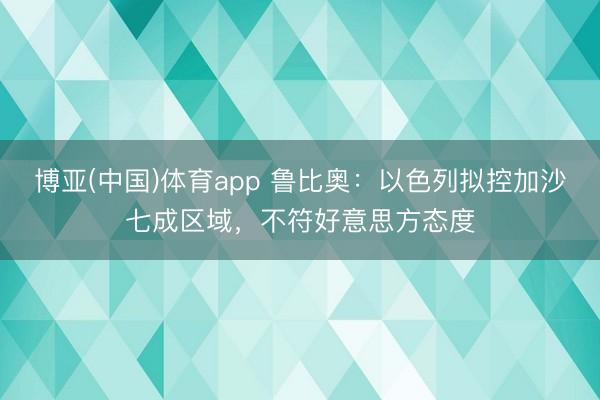 博亚(中国)体育app 鲁比奥：以色列拟控加沙七成区域，不符好意思方态度