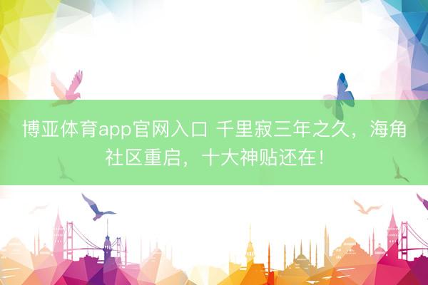 博亚体育app官网入口 千里寂三年之久，海角社区重启，十大神贴还在！