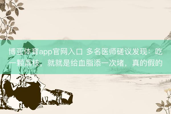 博亚体育app官网入口 多名医师磋议发现：吃一颗荔枝，就就是给血脂添一次堵，真的假的