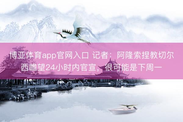 博亚体育app官网入口 记者：阿隆索捏教切尔西瞻望24小时内官宣，很可能是下周一
