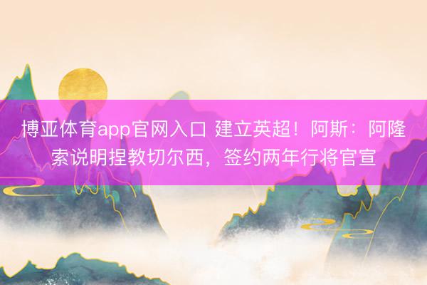 博亚体育app官网入口 建立英超！阿斯：阿隆索说明捏教切尔西，签约两年行将官宣