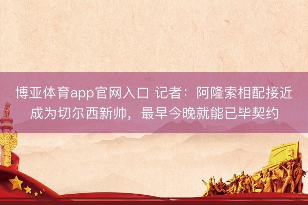 博亚体育app官网入口 记者：阿隆索相配接近成为切尔西新帅，最早今晚就能已毕契约