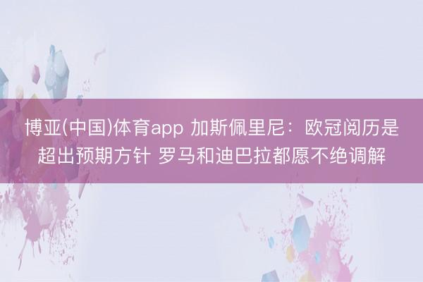 博亚(中国)体育app 加斯佩里尼：欧冠阅历是超出预期方针 罗马和迪巴拉都愿不绝调解