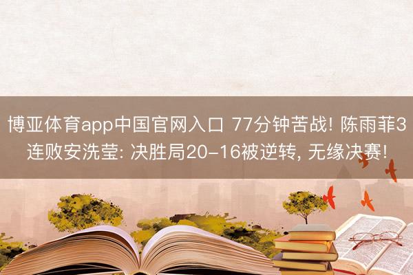 博亚体育app中国官网入口 77分钟苦战! 陈雨菲3连败安洗莹: 决胜局20-16被逆转， 无缘决赛!