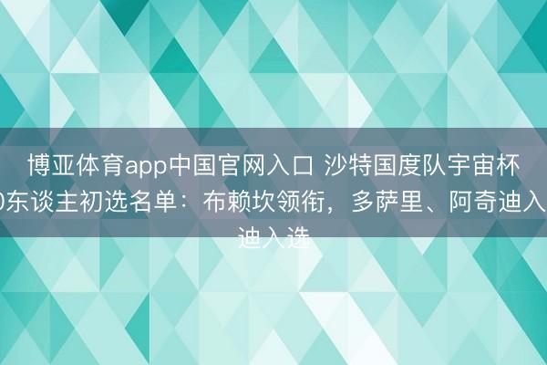 博亚体育app中国官网入口 沙特国度队宇宙杯30东谈主初选名单：布赖坎领衔，多萨里、阿奇迪入选