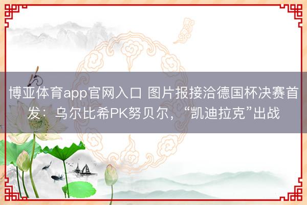 博亚体育app官网入口 图片报接洽德国杯决赛首发：乌尔比希PK努贝尔，“凯迪拉克”出战