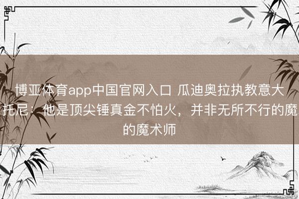 博亚体育app中国官网入口 瓜迪奥拉执教意大利？托尼：他是顶尖锤真金不怕火，并非无所不行的魔术师