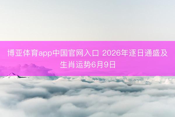 博亚体育app中国官网入口 2026年逐日通盛及生肖运势6月9日
