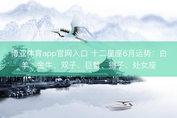 博亚体育app官网入口 十二星座6月运势：白羊、金牛、双子、巨蟹、狮子、处女座