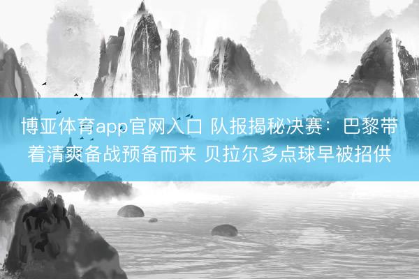 博亚体育app官网入口 队报揭秘决赛:巴黎带着清爽备战预备而来 贝拉尔多点球早被招供