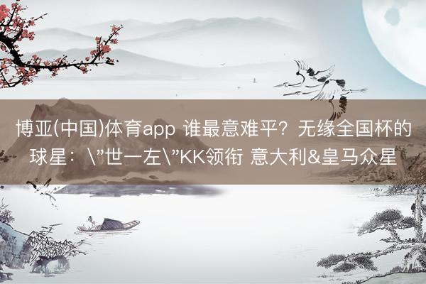 博亚(中国)体育app 谁最意难平？无缘全国杯的球星：