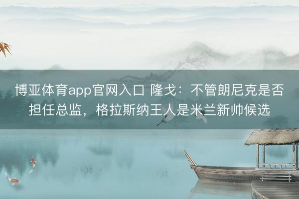 博亚体育app官网入口 隆戈：不管朗尼克是否担任总监，格拉斯纳王人是米兰新帅候选