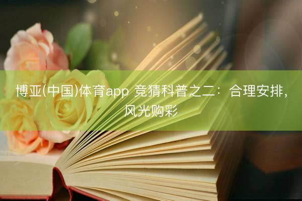 博亚(中国)体育app 竞猜科普之二：合理安排，<a href=