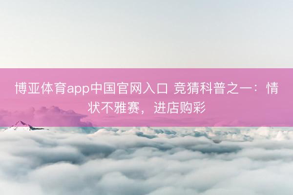博亚体育app中国官网入口 竞猜科普之一：情状不雅赛，<a href=
