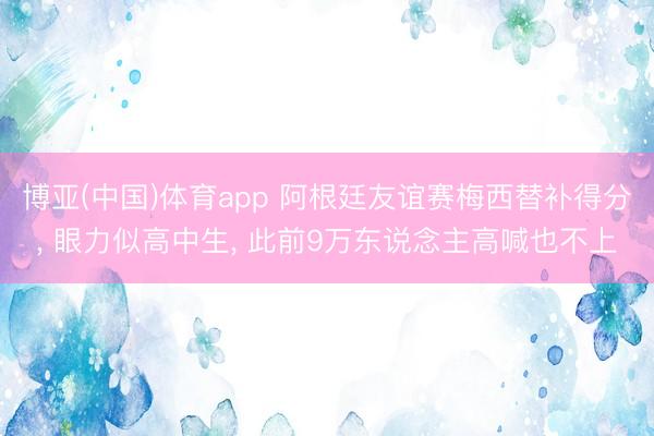 博亚(中国)体育app 阿根廷友谊赛梅西替补得分， 眼力似高中生， 此前9万东说念主高喊也不上