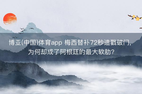 博亚(中国)体育app 梅西替补72秒造戳破门， 为何却成了阿根廷的最大软肋?