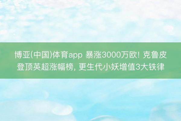 博亚(中国)体育app 暴涨3000万欧! 克鲁皮登顶英超涨幅榜， 更生代小妖增值3大铁律