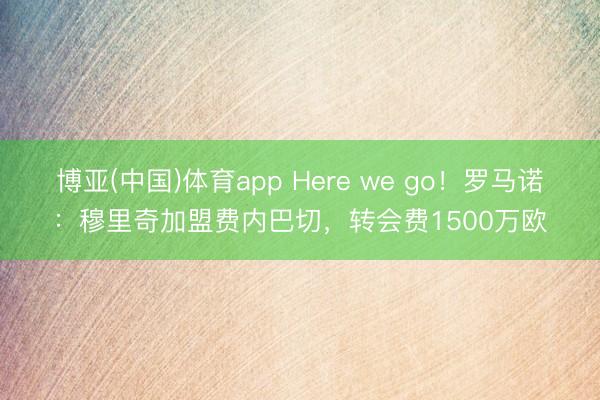 博亚(中国)体育app Here we go！罗马诺：穆里奇加盟费内巴切，转会费1500万欧