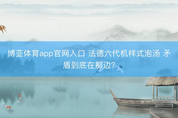 博亚体育app官网入口 法德六代机样式泡汤 矛盾到底在那边?