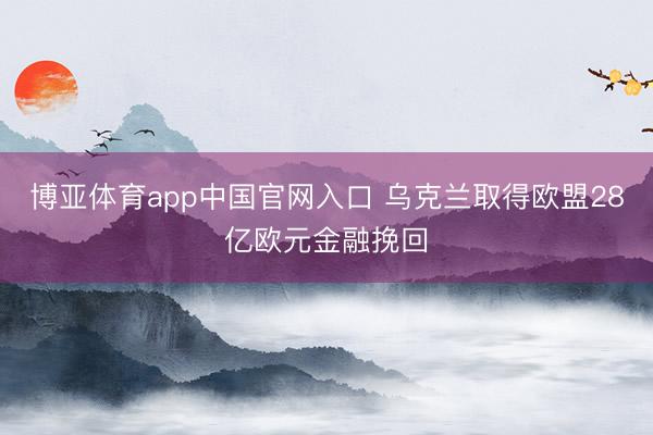 博亚体育app中国官网入口 乌克兰取得欧盟28亿欧元金融挽回