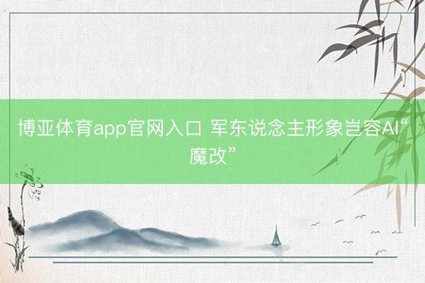 博亚体育app官网入口 军东说念主形象岂容AI“魔改”