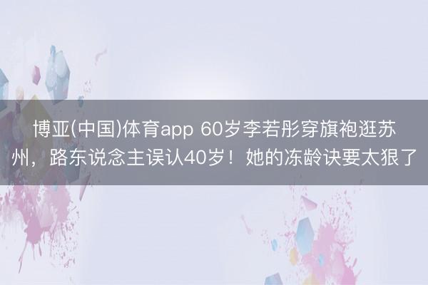 博亚(中国)体育app 60岁李若彤穿旗袍逛苏州，路东说念主误认40岁！她的冻龄诀要太狠了