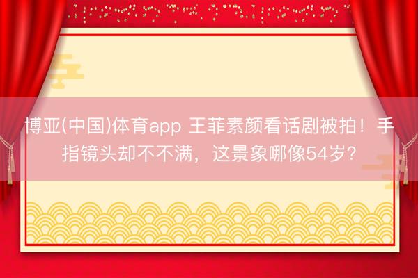 博亚(中国)体育app 王菲素颜看话剧被拍！手指镜头却不不满，这景象哪像54岁？