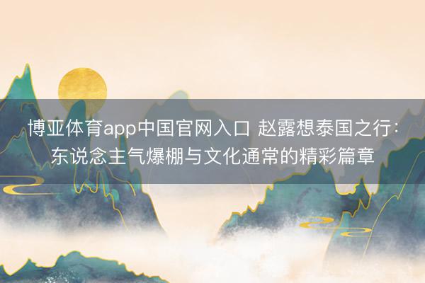 博亚体育app中国官网入口 赵露想泰国之行：东说念主气爆棚与文化通常的精彩篇章