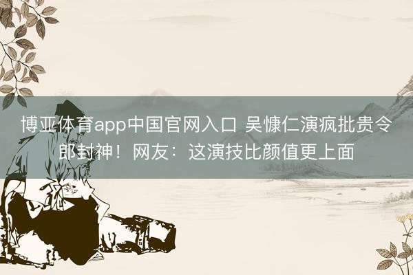 博亚体育app中国官网入口 吴慷仁演疯批贵令郎封神！网友：这演技比颜值更上面