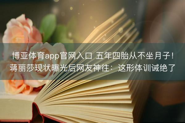 博亚体育app官网入口 五年四胎从不坐月子!蒋丽莎现状曝光后网友神往:这形体训诫绝了