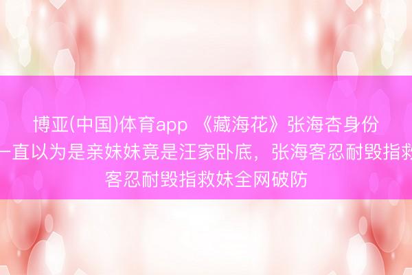 博亚(中国)体育app 《藏海花》张海杏身份惊天回转！一直以为是亲妹妹竟是汪家卧底，张海客忍耐毁指救妹全网破防