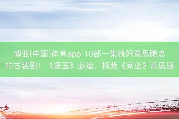 博亚(中国)体育app 10部一集就好意思瞻念的古装剧！《逐玉》必追，杨紫《家业》高质感