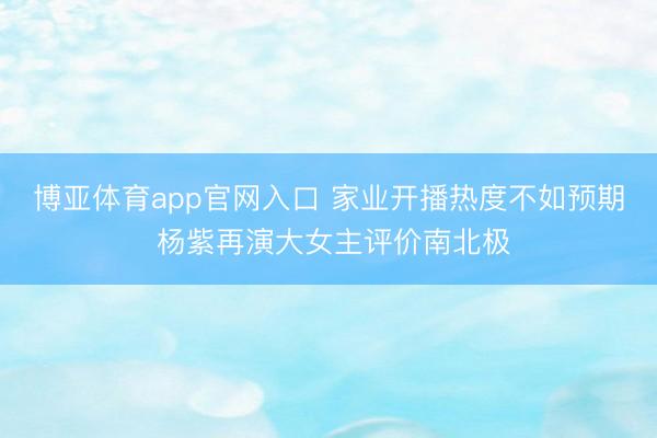 博亚体育app官网入口 家业开播热度不如预期 杨紫再演大女主评价南北极