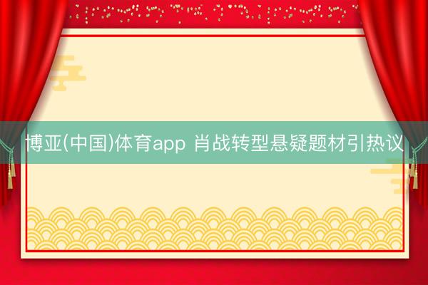 博亚(中国)体育app 肖战转型悬疑题材引热议