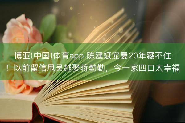 博亚(中国)体育app 陈建斌宠妻20年藏不住！以前留信甩吴越娶蒋勤勤，今一家四口太幸福
