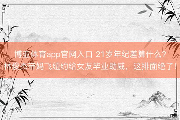 博亚体育app官网入口 21岁年纪差算什么？林俊杰带妈飞纽约给女友毕业助威，这排面绝了！