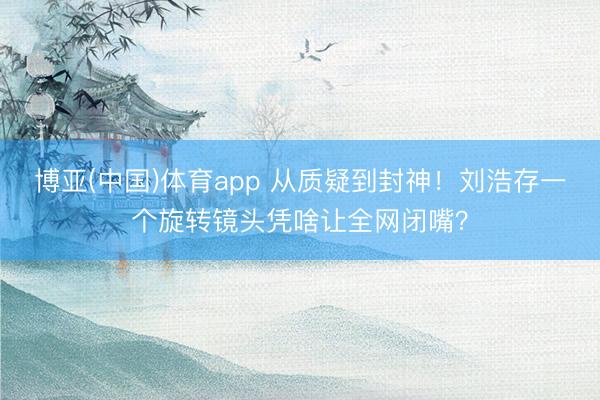博亚(中国)体育app 从质疑到封神！刘浩存一个旋转镜头凭啥让全网闭嘴？