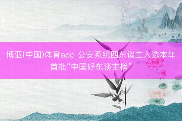 博亚(中国)体育app 公安系统四东谈主入选本年首批“中国好东谈主榜”