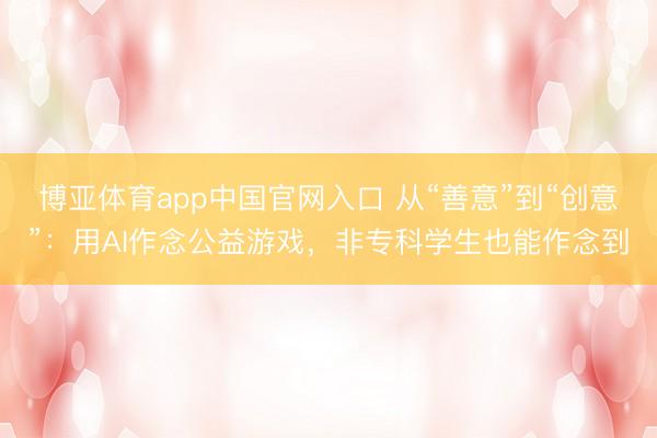 博亚体育app中国官网入口 从“善意”到“创意”：用AI作念公益游戏，非专科学生也能作念到