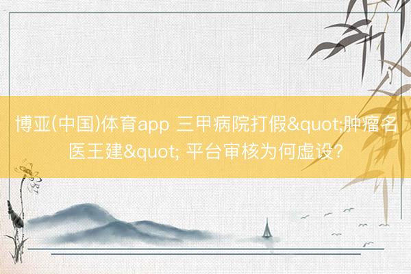 博亚(中国)体育app 三甲病院打假"肿瘤名医王建" 平台审核为何虚设?