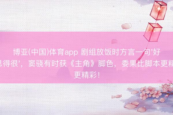 博亚(中国)体育app 剧组放饭时方言一句'好意思得很',窦骁有时获《主角》脚色,委果比脚本更精彩!