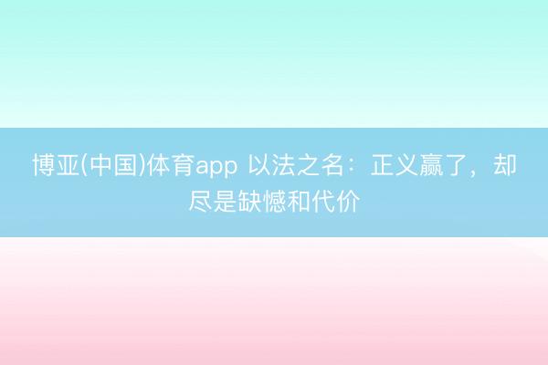 博亚(中国)体育app 以法之名：正义赢了，却尽是缺憾和代价
