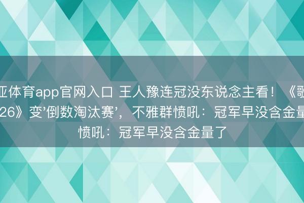 博亚体育app官网入口 王人豫连冠没东说念主看!《歌手2026》变'倒数淘汰赛',不雅群愤吼:冠军早没含金量了