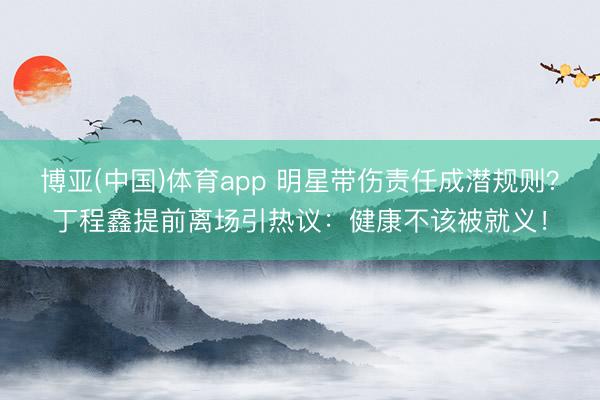 博亚(中国)体育app 明星带伤责任成潜规则？丁程鑫提前离场引热议：健康不该被就义！