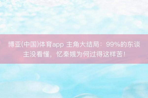 博亚(中国)体育app 主角大结局:99%的东谈主没看懂,忆秦娥为何过得这样苦!