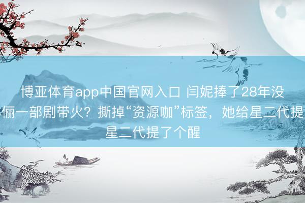 博亚体育app中国官网入口 闫妮捧了28年没红，孙俪一部剧带火？撕掉“资源咖”标签，她给星二代提了个醒
